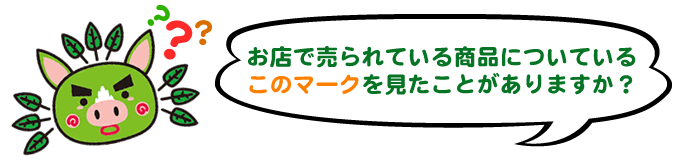 お店で売られている商品についているこのマークを見たことがありますか？